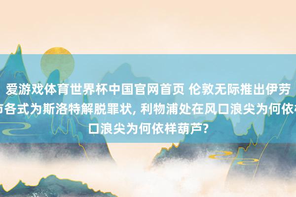 爱游戏体育世界杯中国官网首页 伦敦无际推出伊劳拉, 曼市各式为斯洛特解脱罪状, 利物浦处在风口浪尖为何依样葫芦?
