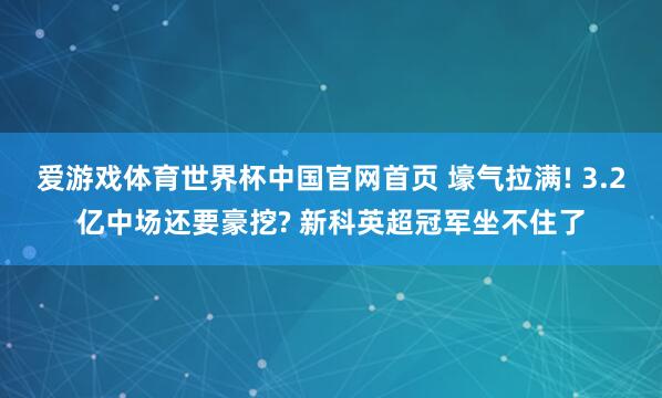 爱游戏体育世界杯中国官网首页 壕气拉满! 3.2亿中场还要豪挖? 新科英超冠军坐不住了