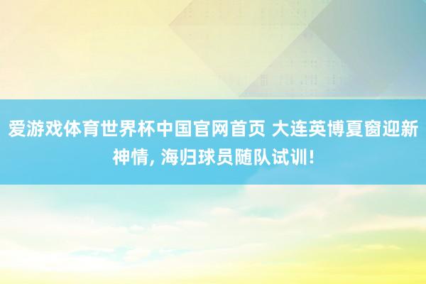 爱游戏体育世界杯中国官网首页 大连英博夏窗迎新神情, 海归球员随队试训!