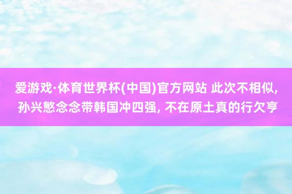 爱游戏·体育世界杯(中国)官方网站 此次不相似, 孙兴慜念念带韩国冲四强, 不在原土真的行欠亨