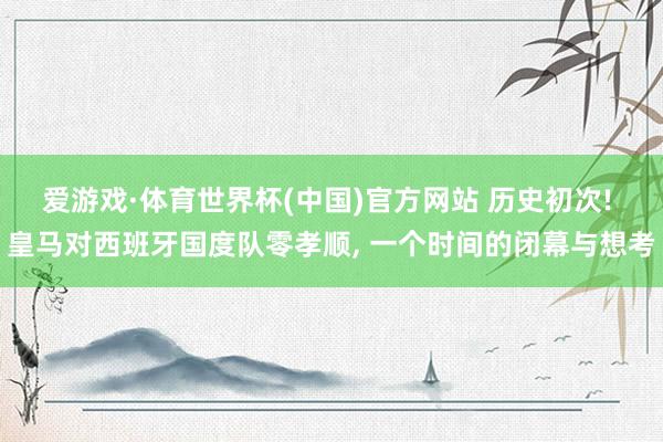 爱游戏·体育世界杯(中国)官方网站 历史初次! 皇马对西班牙国度队零孝顺, 一个时间的闭幕与想考