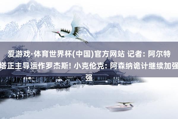 爱游戏·体育世界杯(中国)官方网站 记者: 阿尔特塔正主导运作罗杰斯! 小克伦克: 阿森纳诡计继续加强