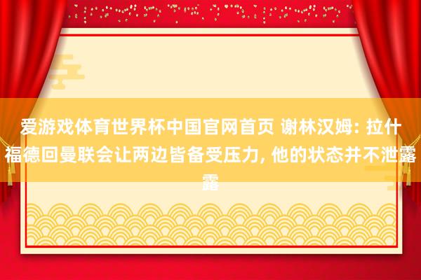 爱游戏体育世界杯中国官网首页 谢林汉姆: 拉什福德回曼联会让两边皆备受压力, 他的状态并不泄露