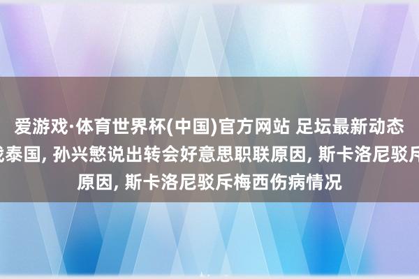 爱游戏·体育世界杯(中国)官方网站 足坛最新动态: 国足官宣约战泰国, 孙兴慜说出转会好意思职联原因, 斯卡洛尼驳斥梅西伤病情况