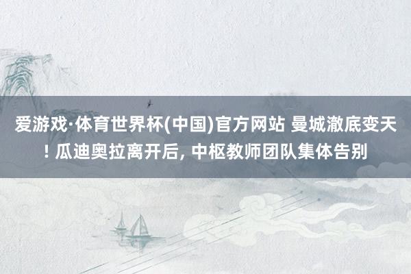 爱游戏·体育世界杯(中国)官方网站 曼城澈底变天! 瓜迪奥拉离开后, 中枢教师团队集体告别
