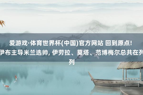 爱游戏·体育世界杯(中国)官方网站 回到原点! 伊布主导米兰选帅, 伊劳拉、莫塔、范博梅尔总共在列