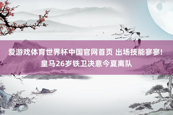爱游戏体育世界杯中国官网首页 出场技能寥寥! 皇马26岁铁卫决意今夏离队