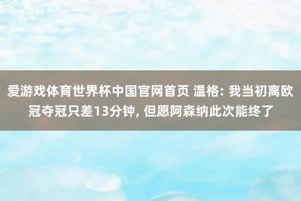 爱游戏体育世界杯中国官网首页 温格: 我当初离欧冠夺冠只差13分钟, 但愿阿森纳此次能终了