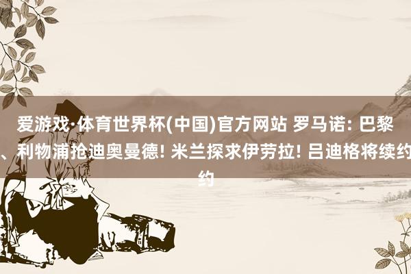 爱游戏·体育世界杯(中国)官方网站 罗马诺: 巴黎、利物浦抢迪奥曼德! 米兰探求伊劳拉! 吕迪格将续约
