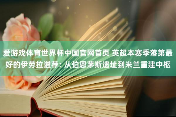 爱游戏体育世界杯中国官网首页 英超本赛季落第最好的伊劳拉遴荐: 从伯恩茅斯遗址到米兰重建中枢