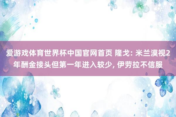 爱游戏体育世界杯中国官网首页 隆戈: 米兰漠视2年酬金接头但第一年进入较少, 伊劳拉不信服