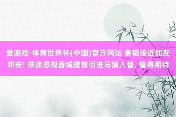 爱游戏·体育世界杯(中国)官方网站 蹇韬接近加友邦安! 球迷忽视蓉城提前引进马镇入替, 值得期待