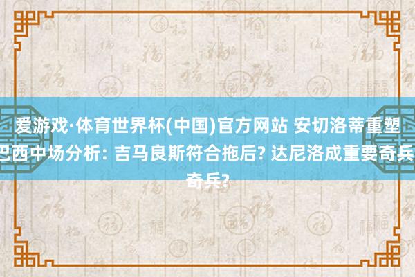 爱游戏·体育世界杯(中国)官方网站 安切洛蒂重塑巴西中场分析: 吉马良斯符合拖后? 达尼洛成重要奇兵?