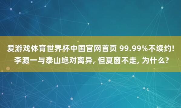 爱游戏体育世界杯中国官网首页 99.99%不续约! 李源一与泰山绝对离异, 但夏窗不走, 为什么?