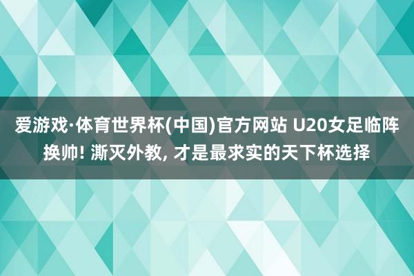 爱游戏·体育世界杯(中国)官方网站 U20女足临阵换帅! 澌灭外教, 才是最求实的天下杯选择