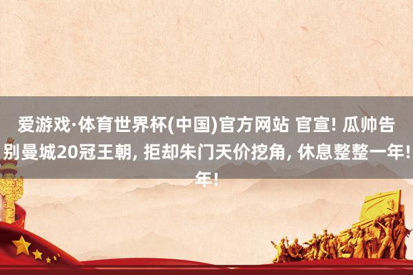 爱游戏·体育世界杯(中国)官方网站 官宣! 瓜帅告别曼城20冠王朝, 拒却朱门天价挖角, 休息整整一年!
