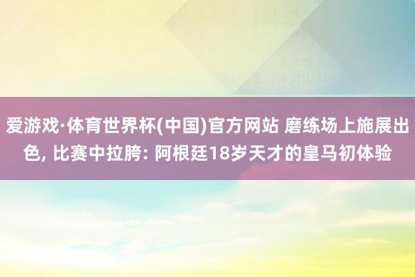 爱游戏·体育世界杯(中国)官方网站 磨练场上施展出色, 比赛中拉胯: 阿根廷18岁天才的皇马初体验