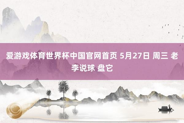 爱游戏体育世界杯中国官网首页 5月27日 周三 老李说球 盘它