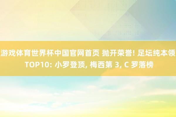 爱游戏体育世界杯中国官网首页 抛开荣誉! 足坛纯本领流 TOP10: 小罗登顶, 梅西第 3, C 罗落榜