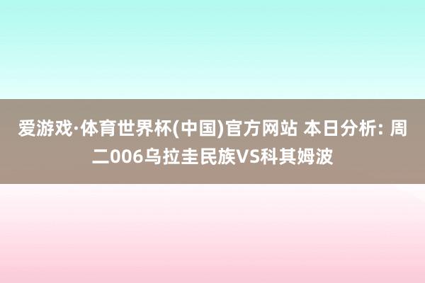 爱游戏·体育世界杯(中国)官方网站 本日分析: 周二006乌拉圭民族VS科其姆波