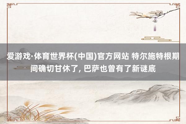 爱游戏·体育世界杯(中国)官方网站 特尔施特根期间确切甘休了, 巴萨也曾有了新谜底