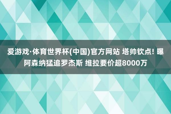 爱游戏·体育世界杯(中国)官方网站 塔帅钦点! 曝阿森纳猛追罗杰斯 维拉要价超8000万