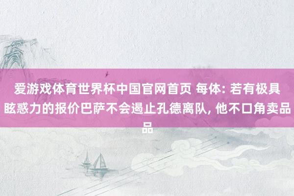 爱游戏体育世界杯中国官网首页 每体: 若有极具眩惑力的报价巴萨不会遏止孔德离队, 他不口角卖品