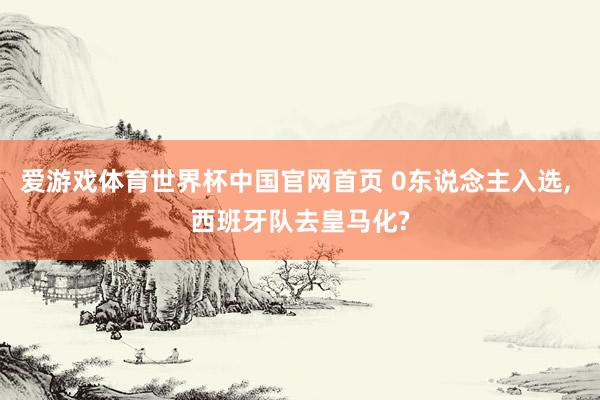 爱游戏体育世界杯中国官网首页 0东说念主入选, 西班牙队去皇马化?