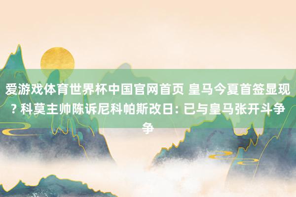 爱游戏体育世界杯中国官网首页 皇马今夏首签显现? 科莫主帅陈诉尼科帕斯改日: 已与皇马张开斗争