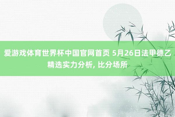 爱游戏体育世界杯中国官网首页 5月26日法甲德乙精选实力分析, 比分场所