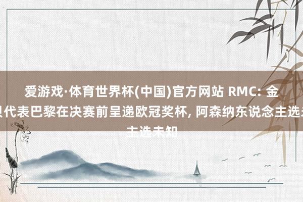 爱游戏·体育世界杯(中国)官方网站 RMC: 金彭贝代表巴黎在决赛前呈递欧冠奖杯, 阿森纳东说念主选未知