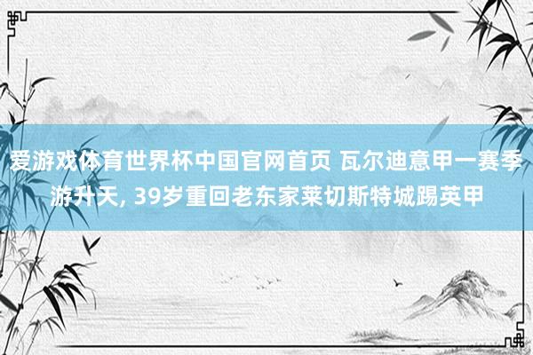 爱游戏体育世界杯中国官网首页 瓦尔迪意甲一赛季游升天, 39岁重回老东家莱切斯特城踢英甲