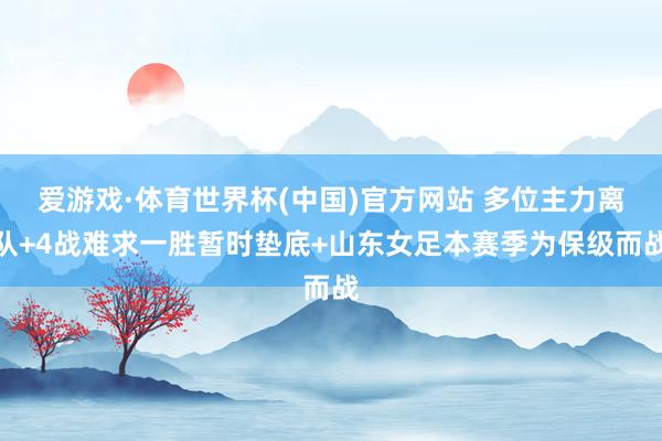 爱游戏·体育世界杯(中国)官方网站 多位主力离队+4战难求一胜暂时垫底+山东女足本赛季为保级而战