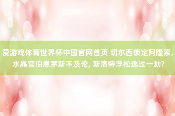 爱游戏体育世界杯中国官网首页 切尔西锁定阿隆索, 水晶宫伯恩茅斯不及论, 斯洛特浮松逃过一劫?