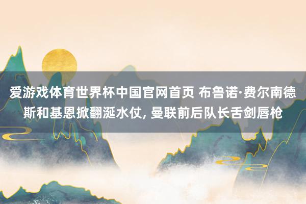 爱游戏体育世界杯中国官网首页 布鲁诺·费尔南德斯和基恩掀翻涎水仗, 曼联前后队长舌剑唇枪