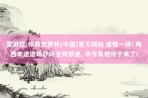 爱游戏·体育世界杯(中国)官方网站 虚惊一场! 梅西半途退场吓坏全网球迷, 辛亏真相终于来了!