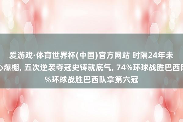 爱游戏·体育世界杯(中国)官方网站 时隔24年未夺冠仍信心爆棚, 五次逆袭夺冠史铸就底气, 74%环球战胜巴西队拿第六冠