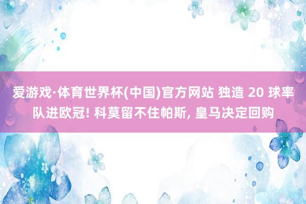 爱游戏·体育世界杯(中国)官方网站 独造 20 球率队进欧冠! 科莫留不住帕斯, 皇马决定回购