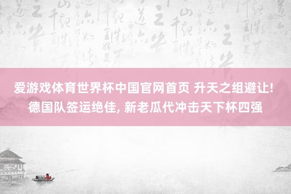 爱游戏体育世界杯中国官网首页 升天之组避让! 德国队签运绝佳, 新老瓜代冲击天下杯四强
