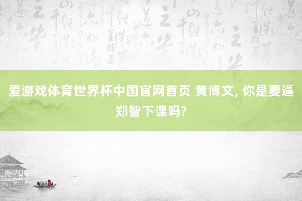 爱游戏体育世界杯中国官网首页 黄博文, 你是要逼郑智下课吗?