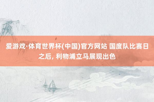 爱游戏·体育世界杯(中国)官方网站 国度队比赛日之后, 利物浦立马展现出色