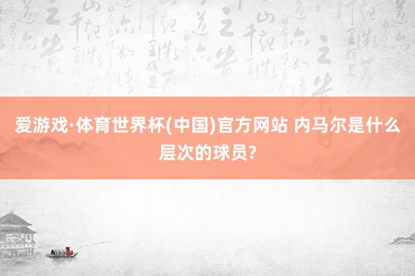 爱游戏·体育世界杯(中国)官方网站 内马尔是什么层次的球员?