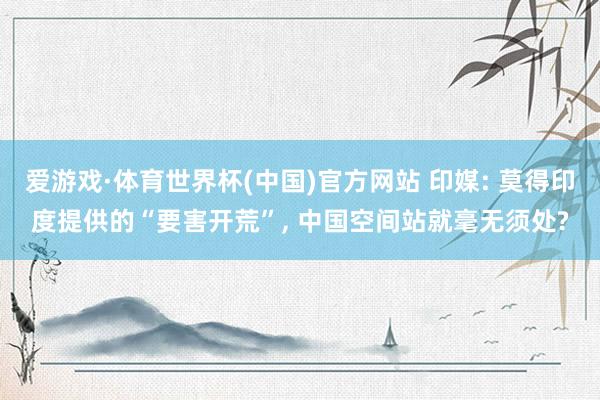 爱游戏·体育世界杯(中国)官方网站 印媒: 莫得印度提供的“要害开荒”, 中国空间站就毫无须处?