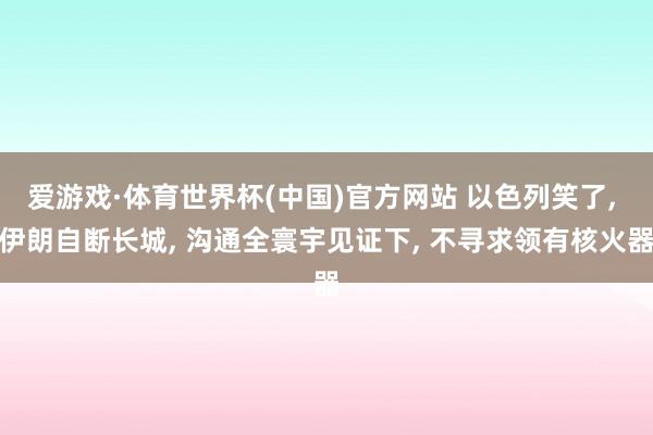 爱游戏·体育世界杯(中国)官方网站 以色列笑了, 伊朗自断长城, 沟通全寰宇见证下, 不寻求领有核火器