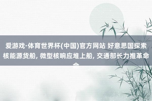 爱游戏·体育世界杯(中国)官方网站 好意思国探索核能源货船, 微型核响应堆上船, 交通部长力推革命