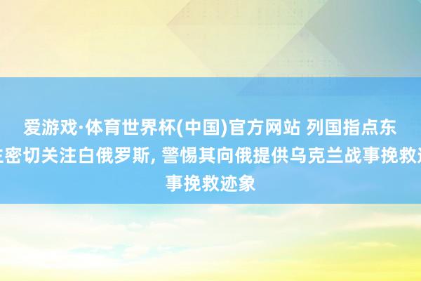 爱游戏·体育世界杯(中国)官方网站 列国指点东谈主密切关注白俄罗斯, 警惕其向俄提供乌克兰战事挽救迹象