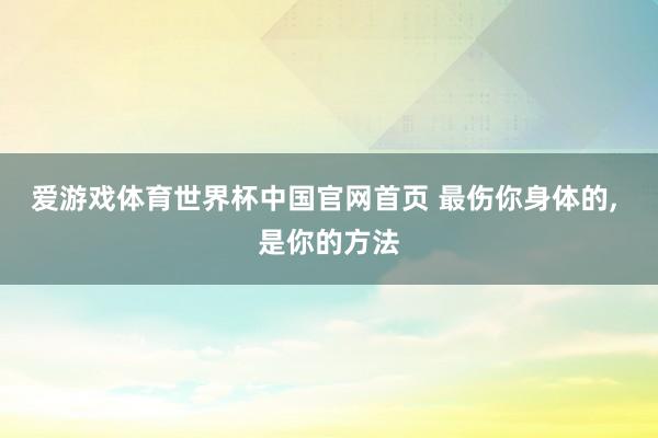 爱游戏体育世界杯中国官网首页 最伤你身体的, 是你的方法
