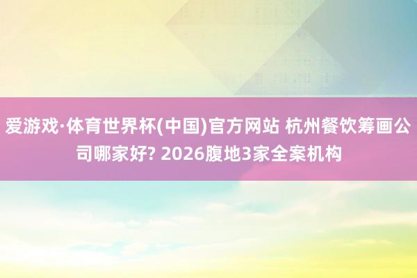爱游戏·体育世界杯(中国)官方网站 杭州餐饮筹画公司哪家好? 2026腹地3家全案机构