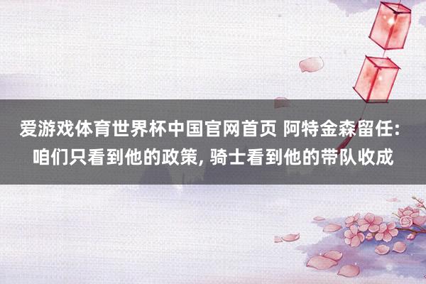 爱游戏体育世界杯中国官网首页 阿特金森留任: 咱们只看到他的政策, 骑士看到他的带队收成