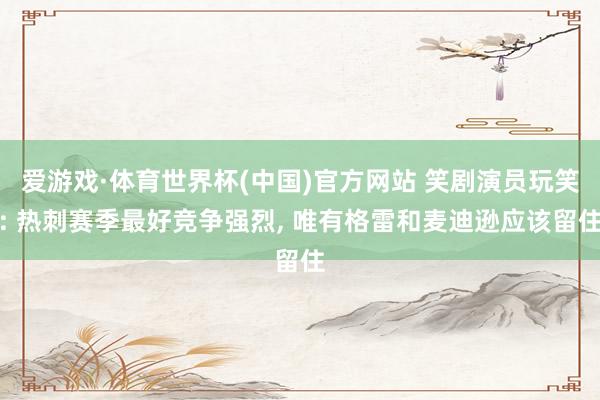 爱游戏·体育世界杯(中国)官方网站 笑剧演员玩笑: 热刺赛季最好竞争强烈, 唯有格雷和麦迪逊应该留住